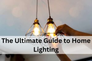 The Ultimate Guide to Home Lighting: Illuminating Your Space with Style and Efficiency