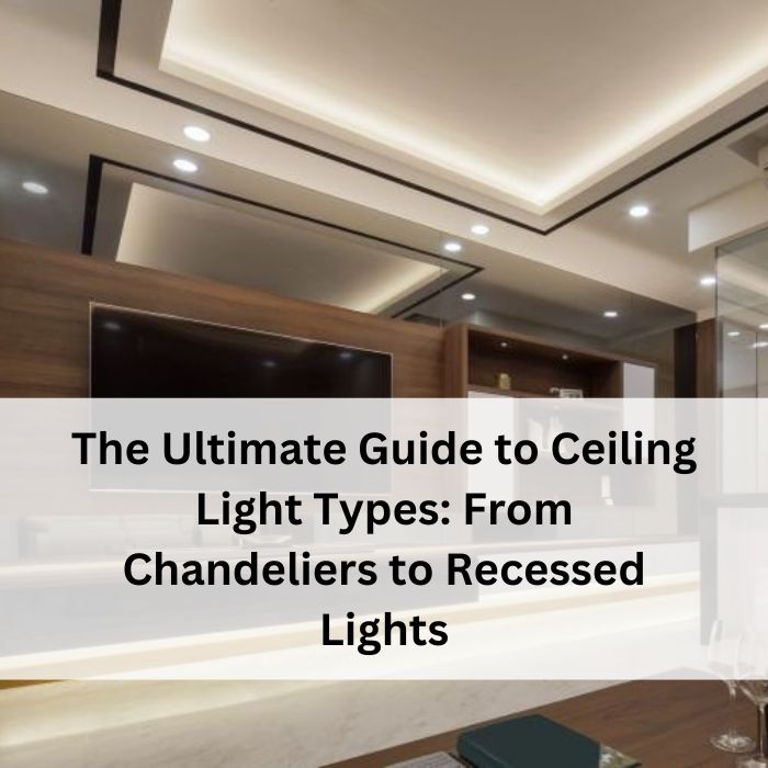 The Ultimate Guide to Ceiling Light Types: From Chandeliers to Recessed Lights