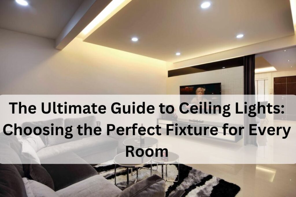 The Ultimate Guide to Ceiling Lights Choosing the Perfect Fixture for Every Room (1)