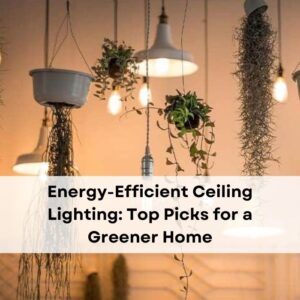 Energy-Efficient Ceiling Lighting: Top Picks for a Greener Home