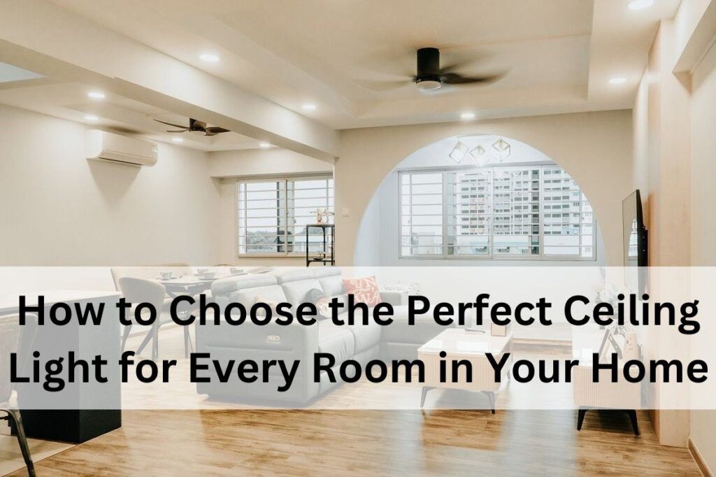 How to Choose the Perfect Ceiling Light for Every Room in Your Home