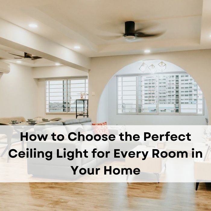 How to Choose the Perfect Ceiling Light for Every Room in Your Home